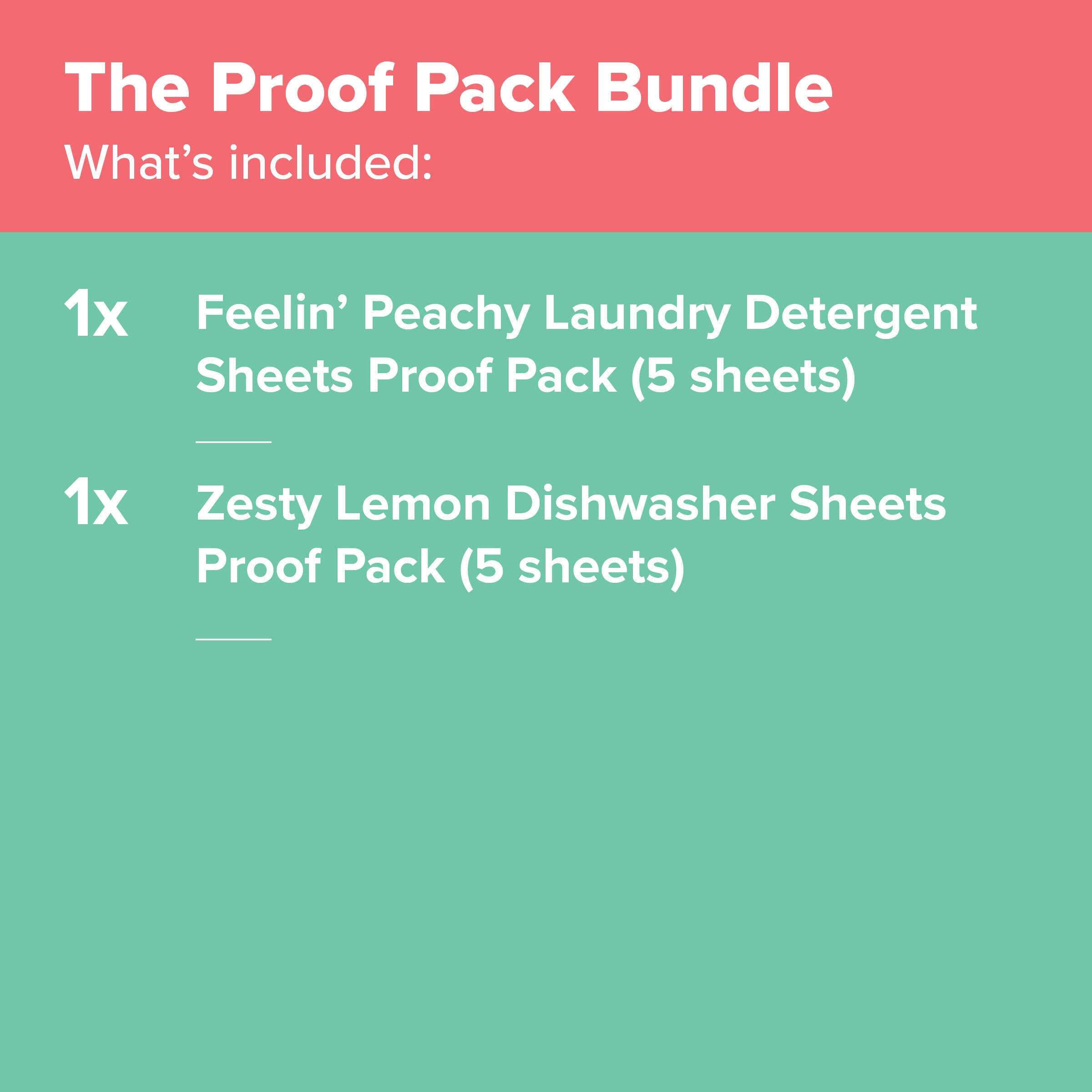 The Proof Pack Bundle contents: 1x Feelin' Peachy Laundry Detergent Sheets Proof Pack (5 sheets, up to 10 washes), 1x Zesty Lemon Dishwasher Sheets Proof Pack (5 sheets, up to 10 washes)